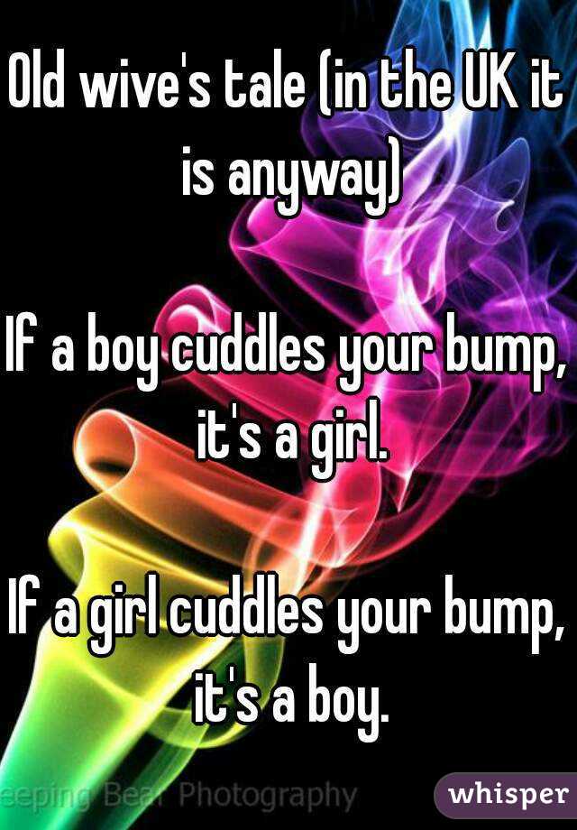 Old wive's tale (in the UK it is anyway)

If a boy cuddles your bump, it's a girl.

If a girl cuddles your bump, it's a boy.