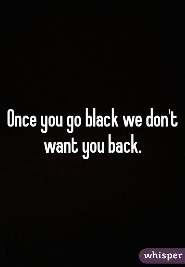 Once you go black we don't want you back. 