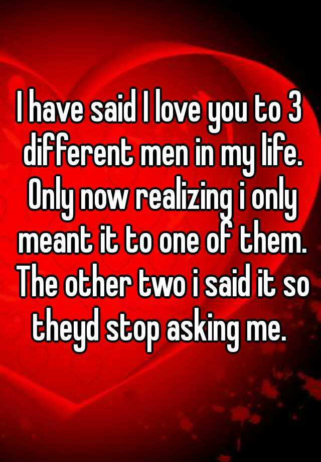 i-have-said-i-love-you-to-3-different-men-in-my-life-only-now