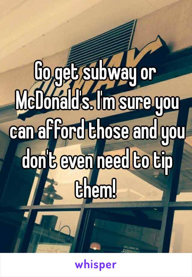 Go get subway or McDonald's. I'm sure you can afford those and you don't even need to tip them! 
