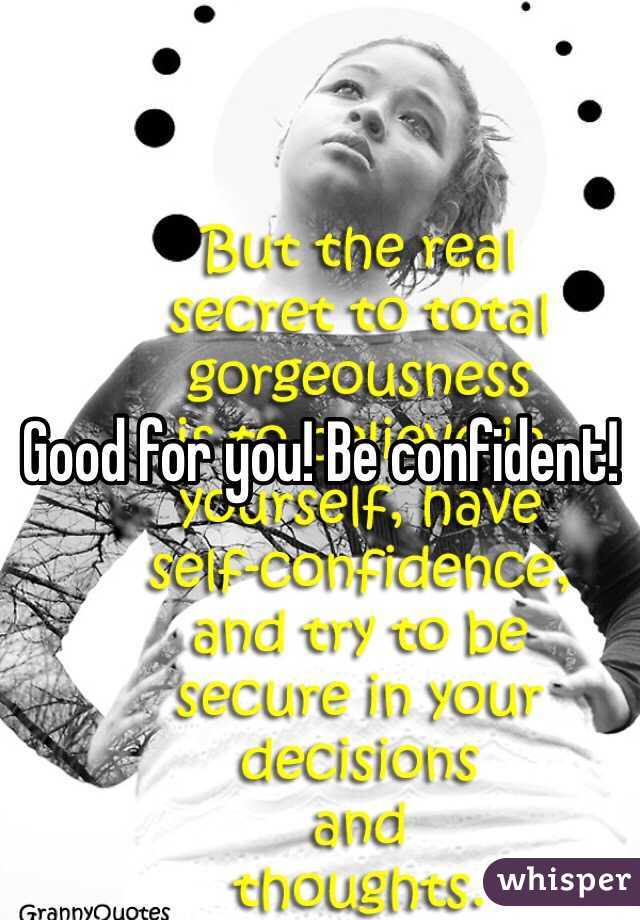 Good for you! Be confident! 