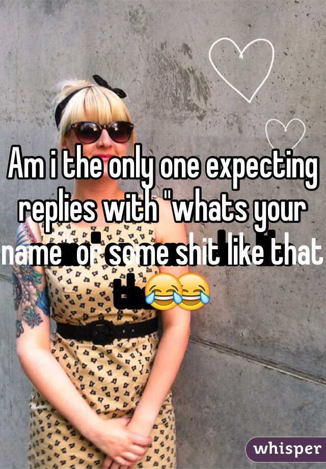 Am i the only one expecting replies with "whats your name" or some shit like that😂