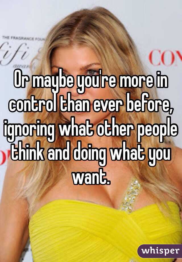 Or maybe you're more in control than ever before, ignoring what other people think and doing what you want.