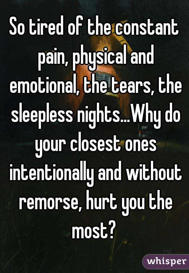 So tired of the constant pain, physical and emotional, the tears, the sleepless nights...Why do your closest ones intentionally and without remorse, hurt you the most? 