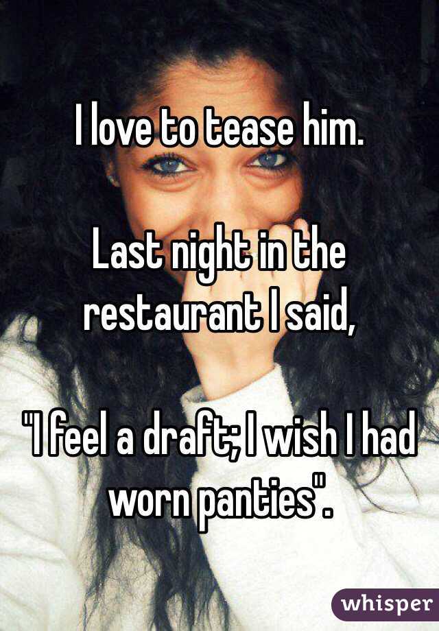 I love to tease him. 

Last night in the restaurant I said, 

"I feel a draft; I wish I had worn panties". 