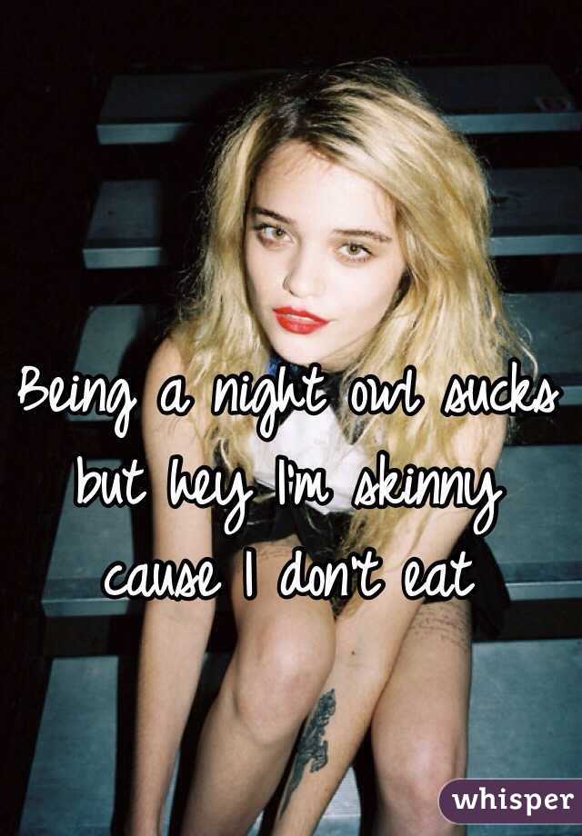 Being a night owl sucks but hey I'm skinny cause I don't eat 