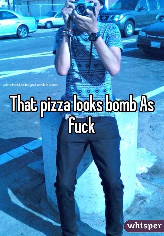 That pizza looks bomb As fuck