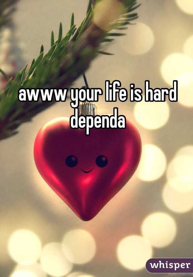 awww your life is hard dependa