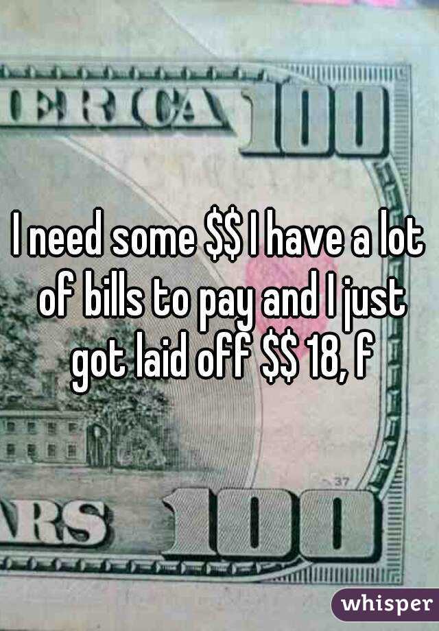 I need some $$ I have a lot of bills to pay and I just got laid off $$ 18, f