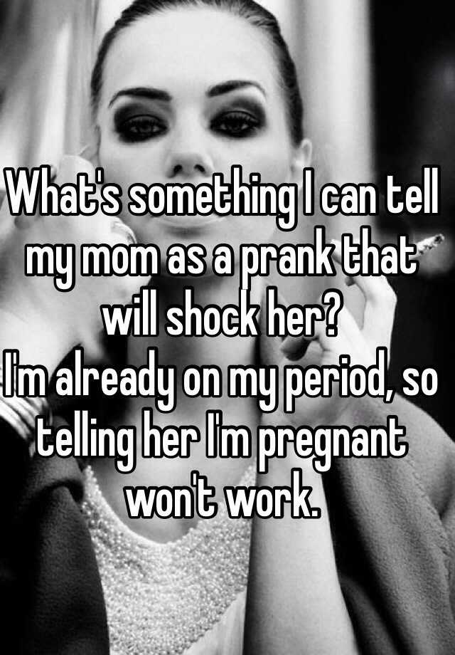 Whats Something I Can Tell My Mom As A Prank That Will Shock Her Im Already On My Period So 8742