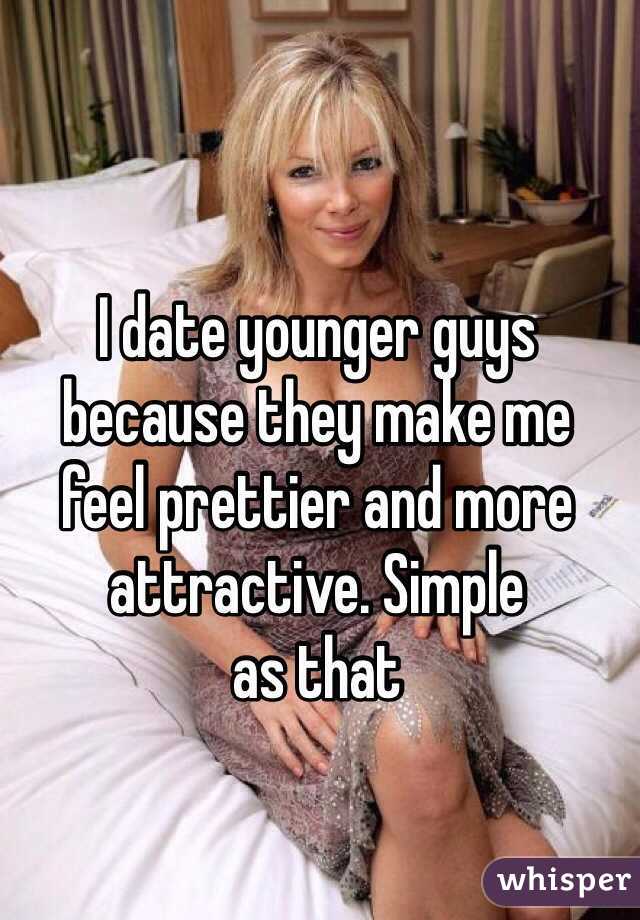 I date younger guys because they make me 
feel prettier and more attractive. Simple 
as that