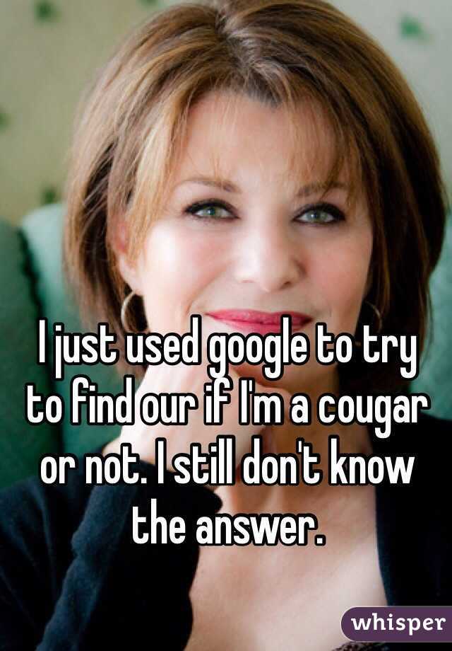 I just used google to try 
to find our if I'm a cougar or not. I still don't know the answer.