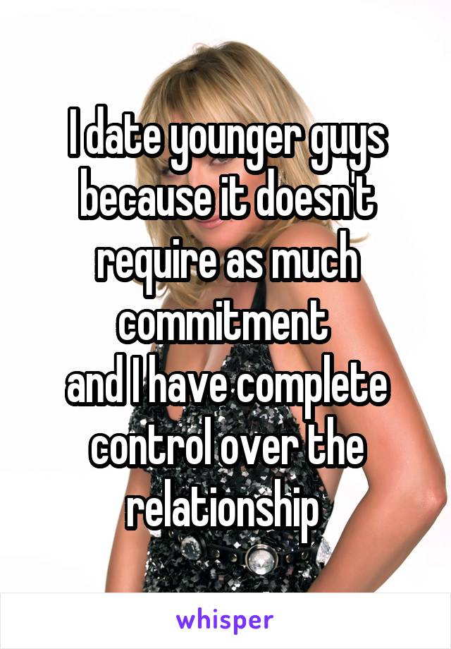 I date younger guys because it doesn't require as much commitment 
and I have complete control over the relationship 