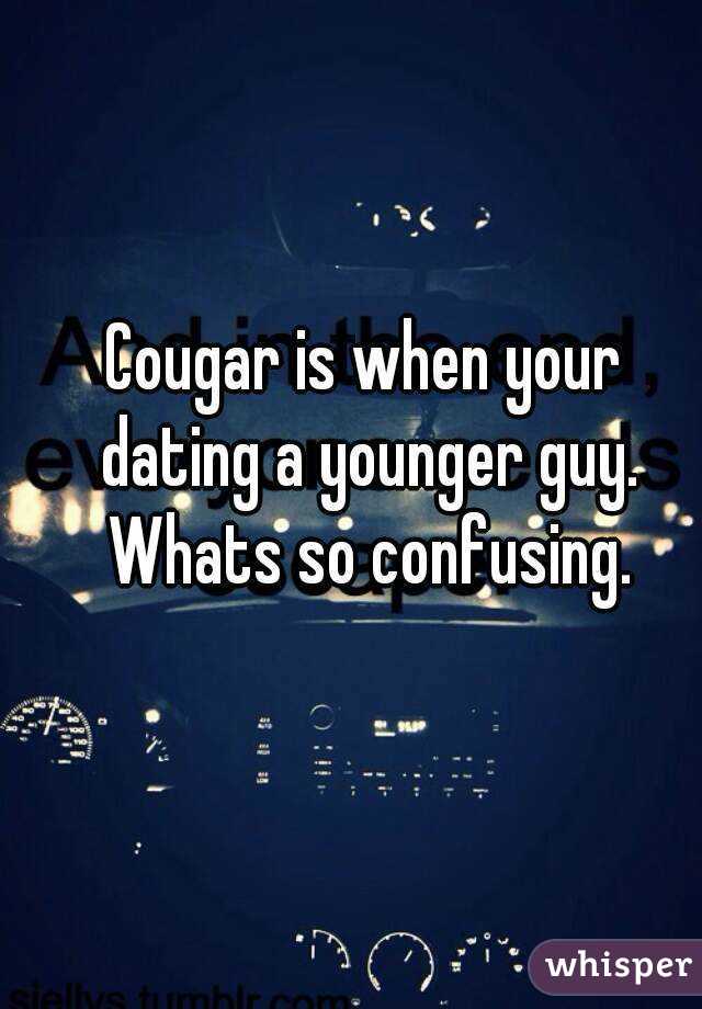 Cougar is when your dating a younger guy. Whats so confusing.