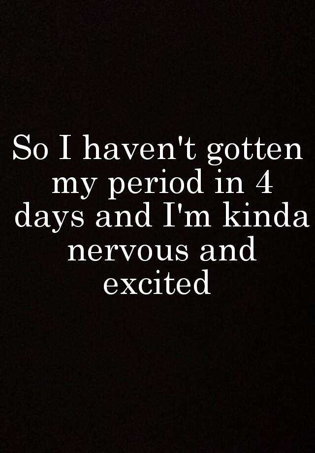 so-i-haven-t-gotten-my-period-in-4-days-and-i-m-kinda-nervous-and-excited