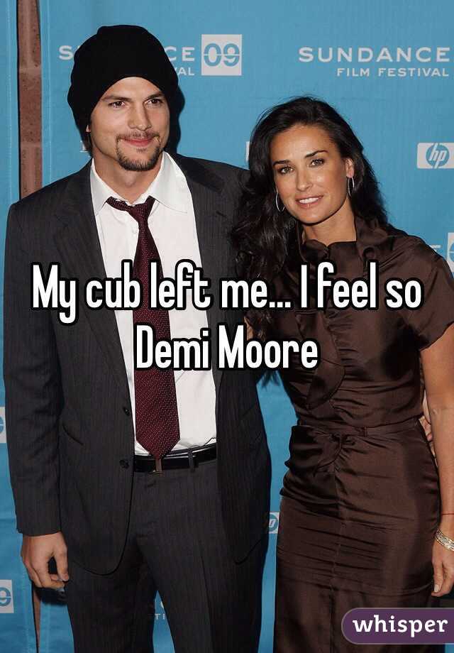 My cub left me... I feel so Demi Moore