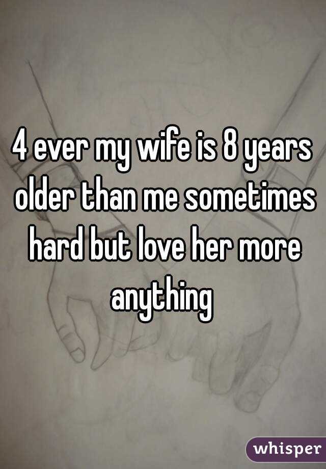 4 ever my wife is 8 years older than me sometimes hard but love her more anything 