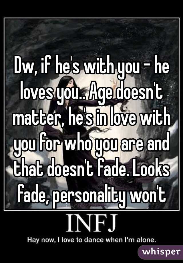 Dw, if he's with you - he loves you.. Age doesn't matter, he's in love with you for who you are and that doesn't fade. Looks fade, personality won't