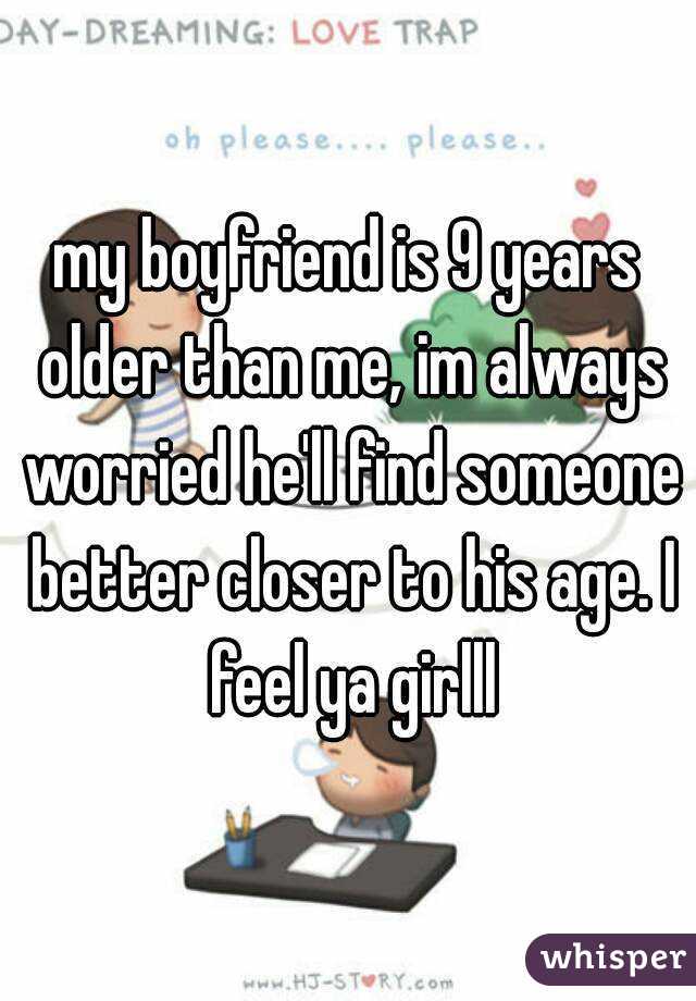 my boyfriend is 9 years older than me, im always worried he'll find someone better closer to his age. I feel ya girlll