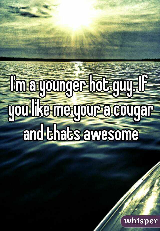 I'm a younger hot guy. If you like me your a cougar and thats awesome