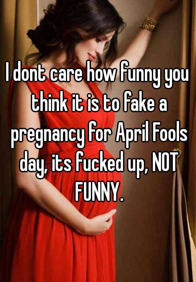 I dont care how funny you think it is to fake a pregnancy for April Fools day, its fucked up, NOT FUNNY.