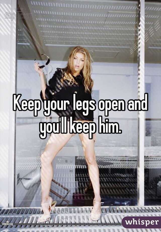 Keep your legs open and you'll keep him. 