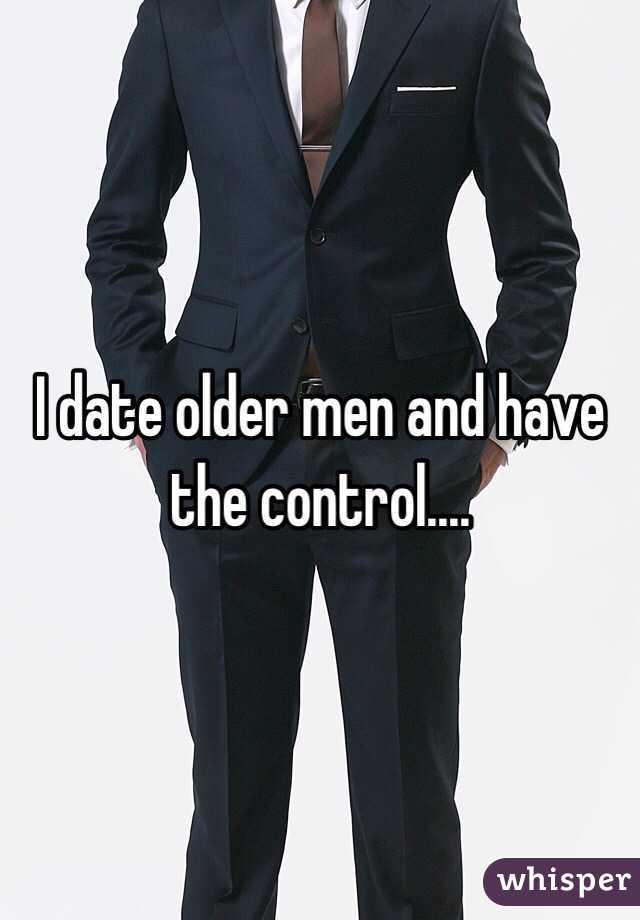 I date older men and have the control....