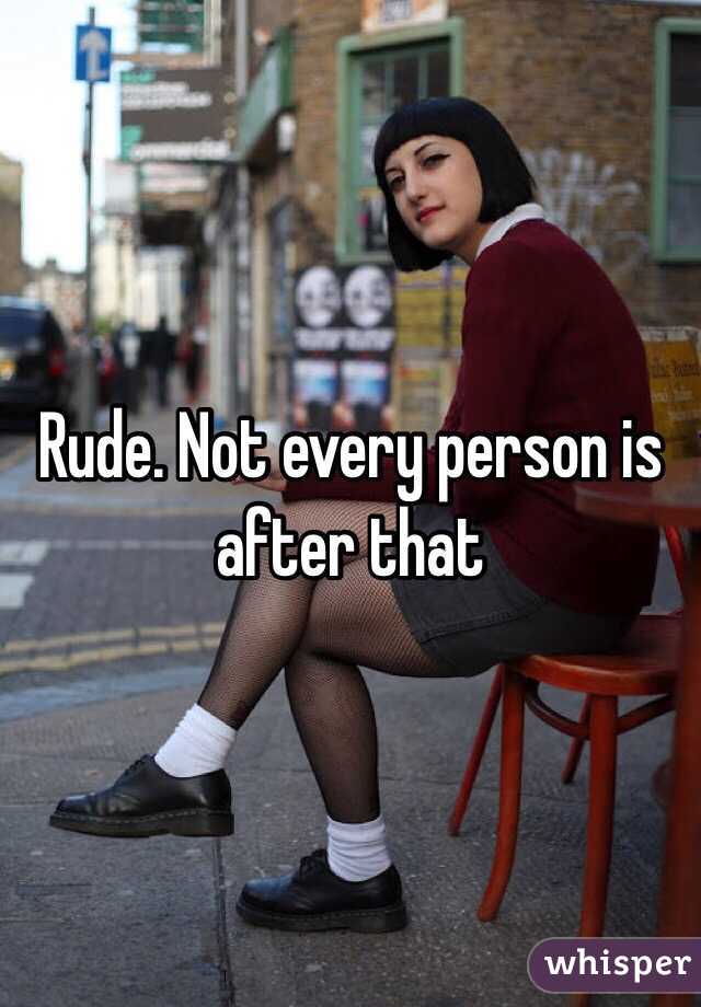 Rude. Not every person is after that