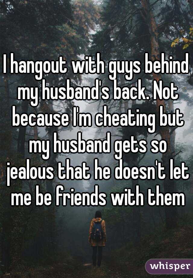 I hangout with guys behind my husband's back. Not because I'm cheating but my husband gets so jealous that he doesn't let me be friends with them