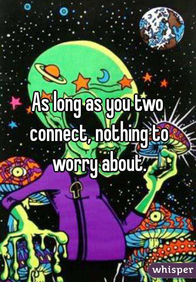 As long as you two connect, nothing to worry about.