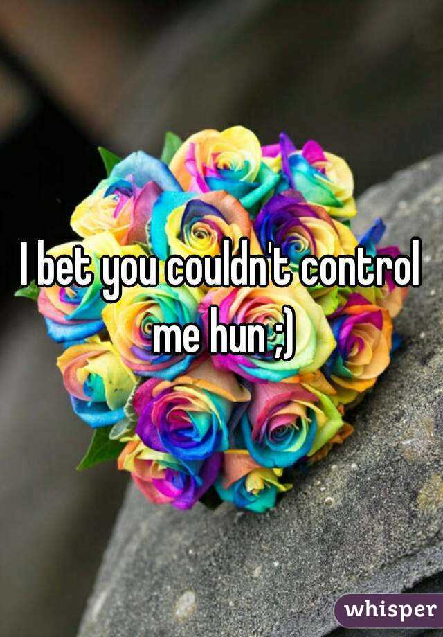 I bet you couldn't control me hun ;)
