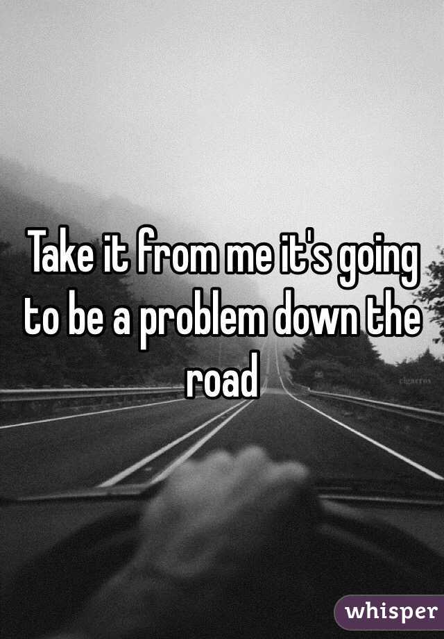 Take it from me it's going to be a problem down the road