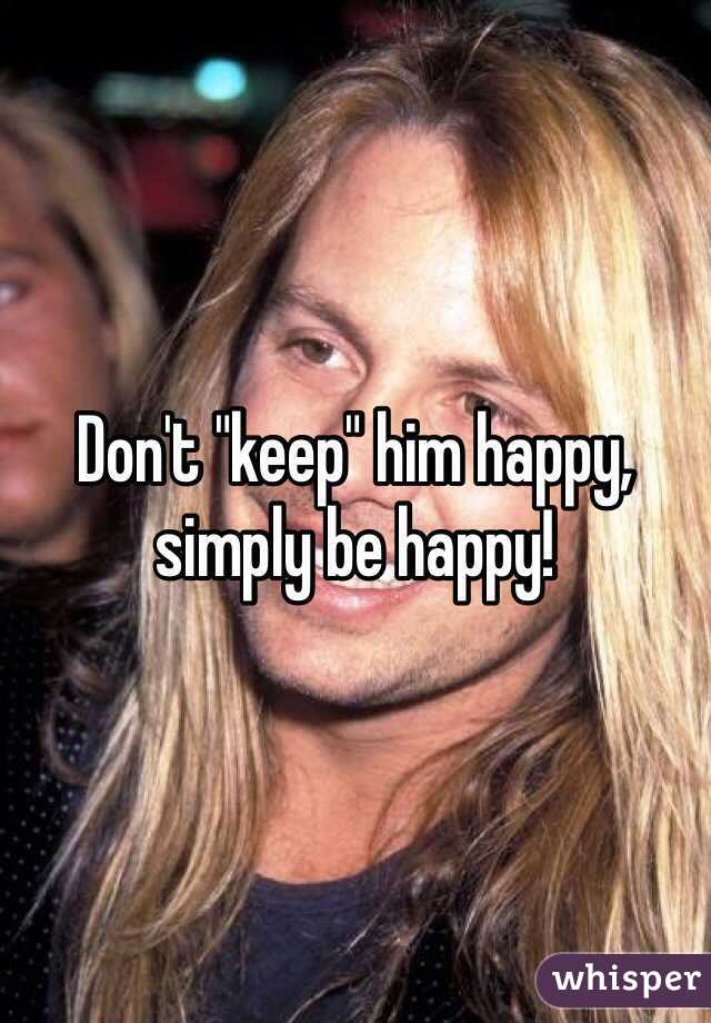 Don't "keep" him happy, simply be happy!