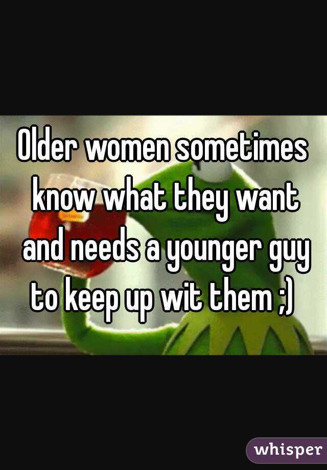 Older women sometimes know what they want and needs a younger guy to keep up wit them ;) 