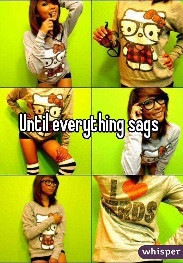 Until everything sags 