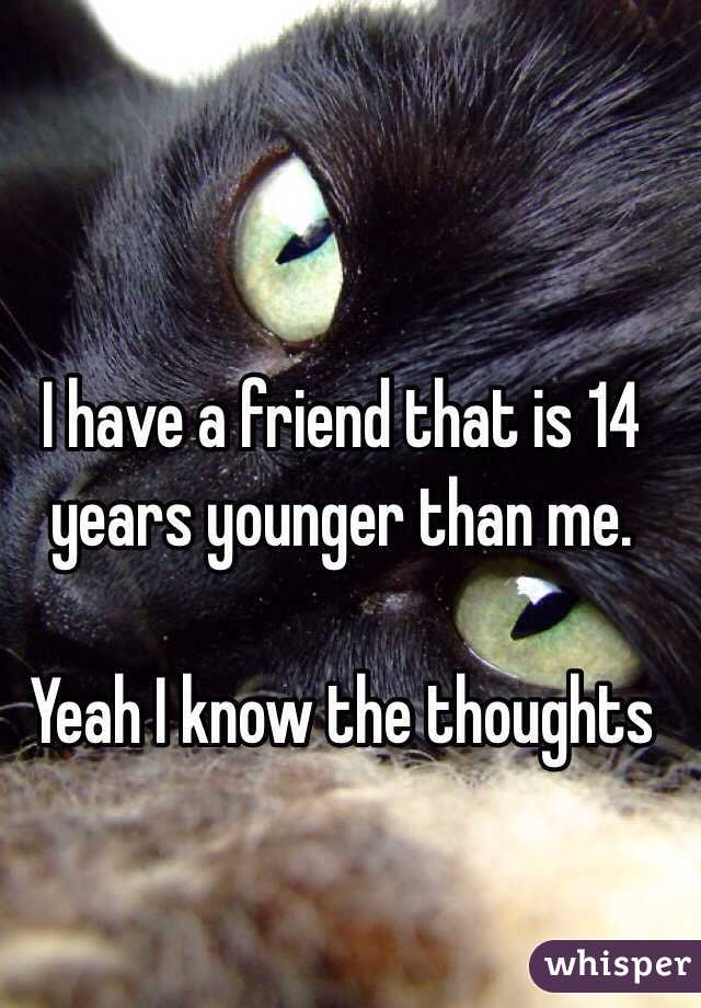 I have a friend that is 14 years younger than me. 

Yeah I know the thoughts 