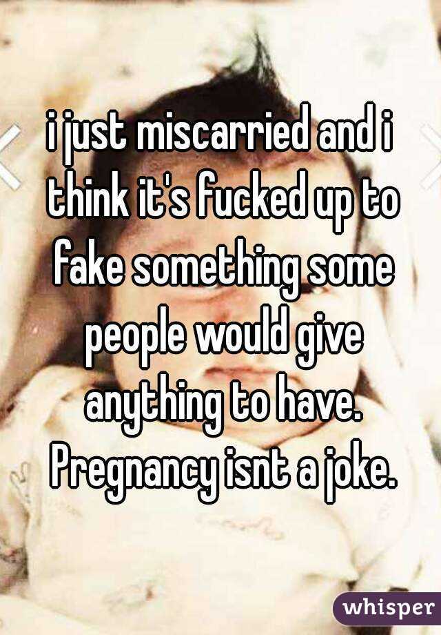 i just miscarried and i think it's fucked up to fake something some people would give anything to have. Pregnancy isnt a joke.