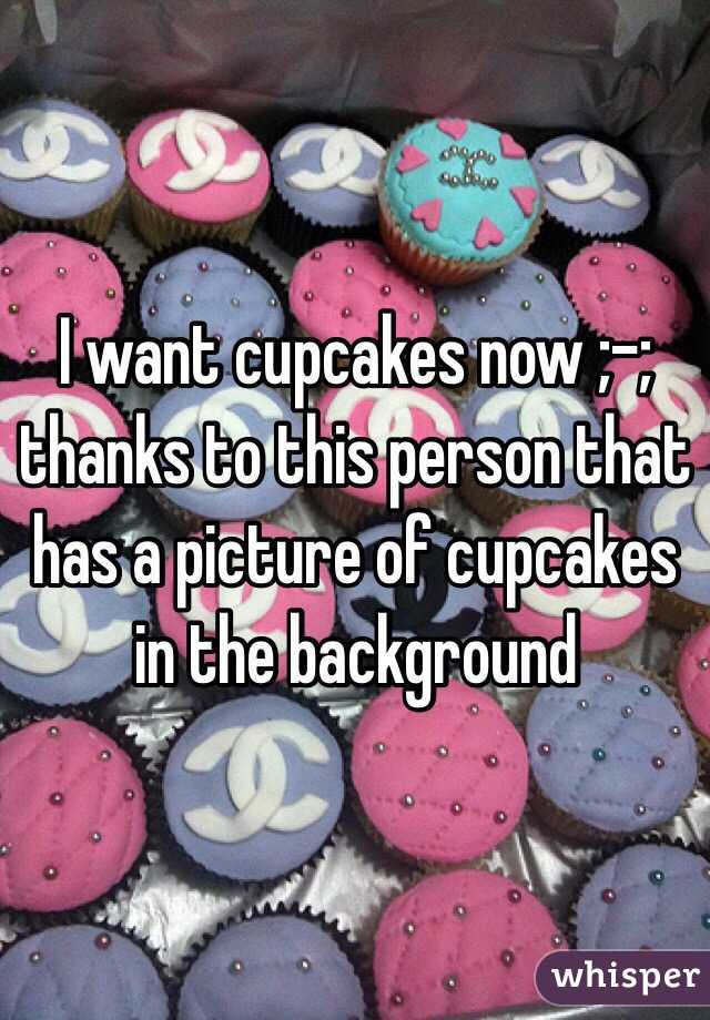 I want cupcakes now ;-; thanks to this person that has a picture of cupcakes in the background 