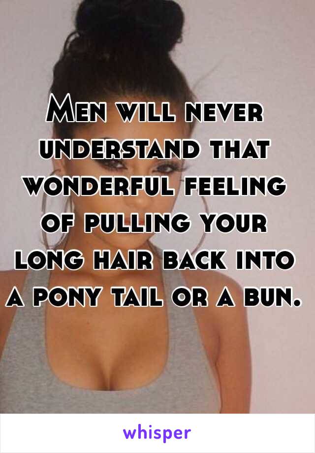 Men will never understand that wonderful feeling of pulling your long hair back into a pony tail or a bun. 