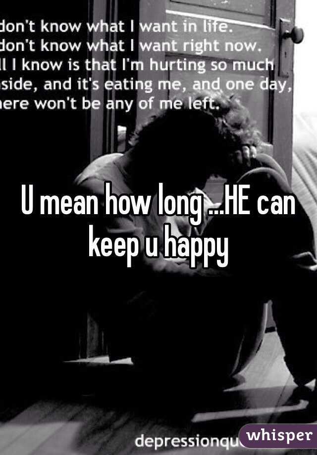 U mean how long ...HE can keep u happy