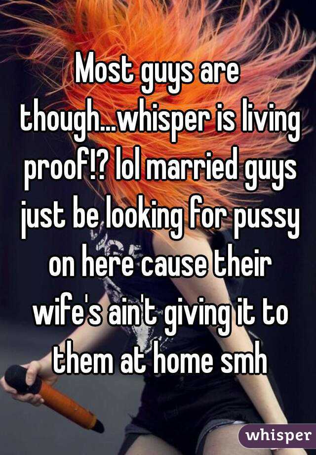 Most guys are though...whisper is living proof!? lol married guys just be looking for pussy on here cause their wife's ain't giving it to them at home smh