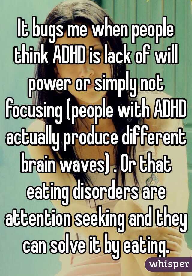It bugs me when people think ADHD is lack of will power or simply not focusing (people with ADHD actually produce different brain waves) . Or that eating disorders are attention seeking and they can solve it by eating.