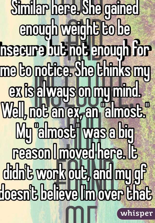 Similar here. She gained enough weight to be insecure but not enough for me to notice. She thinks my ex is always on my mind. Well, not an ex, an "almost." My "almost" was a big reason I moved here. It didn't work out, and my gf doesn't believe I'm over that