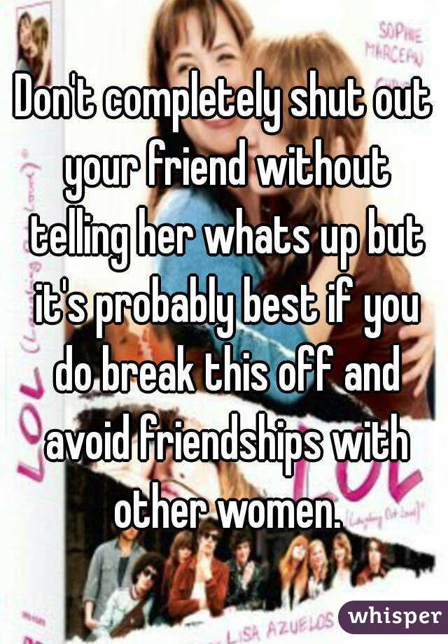 Don't completely shut out your friend without telling her whats up but it's probably best if you do break this off and avoid friendships with other women.
