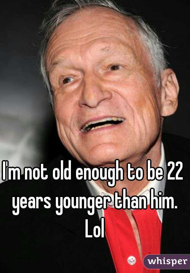 I'm not old enough to be 22 years younger than him. Lol