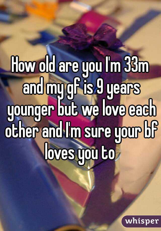 How old are you I'm 33m and my gf is 9 years younger but we love each other and I'm sure your bf loves you to 