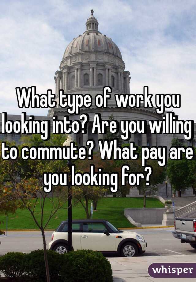 What type of work you looking into? Are you willing to commute? What pay are you looking for?