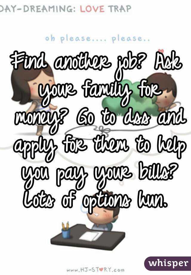 Find another job? Ask your family for money? Go to dss and apply for them to help you pay your bills? Lots of options hun. 