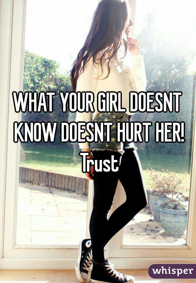 WHAT YOUR GIRL DOESNT KNOW DOESNT HURT HER! Trust