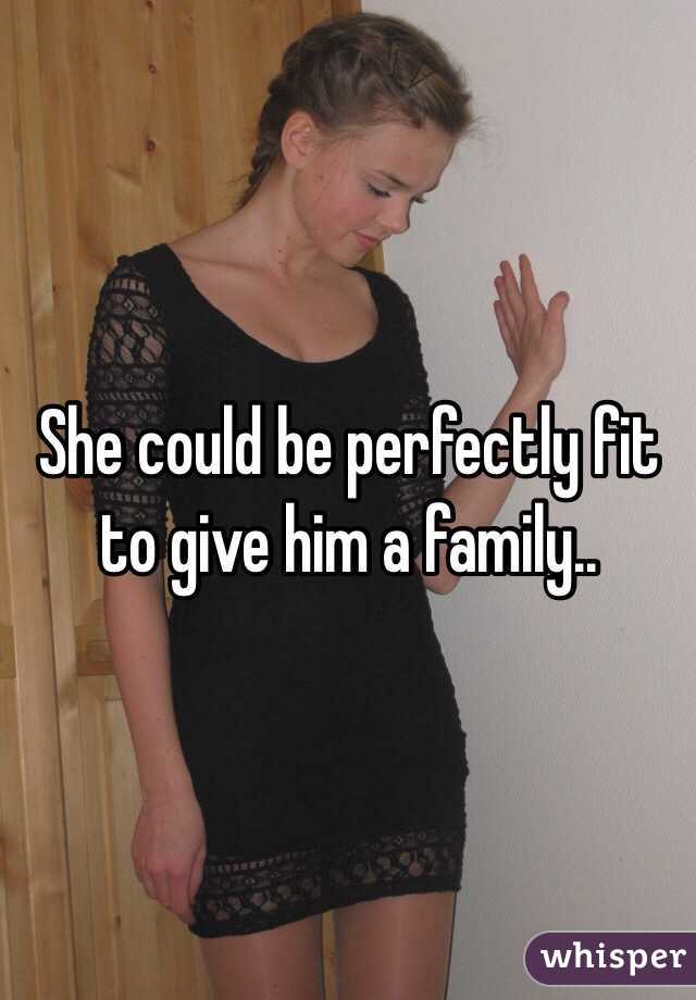 She could be perfectly fit to give him a family.. 